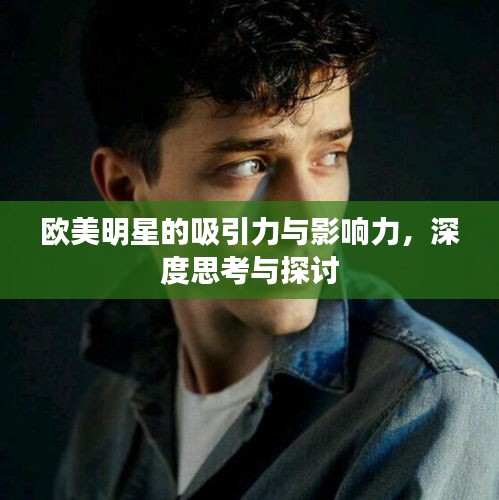欧美明星的吸引力与影响力，深度思考与探讨
