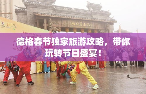 德格春节独家旅游攻略，带你玩转节日盛宴！
