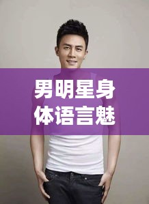 男明星身体语言魅力揭秘，围度探究，展现无与伦比的吸引力