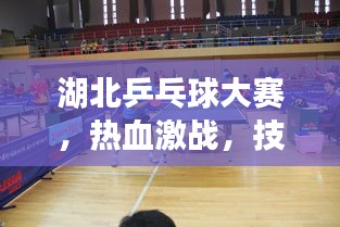 湖北乒乓球大赛，热血激战，技艺展风采！