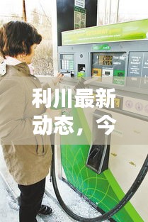 利川最新动态，今日消息与新闻综述速递