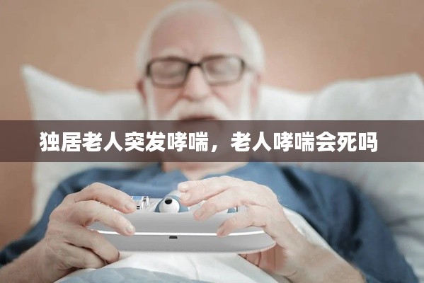 独居老人突发哮喘，老人哮喘会死吗 