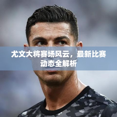 尤文大将赛场风云，最新比赛动态全解析