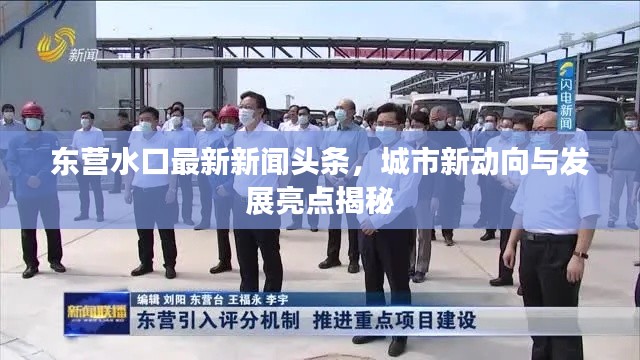 东营水口最新新闻头条，城市新动向与发展亮点揭秘
