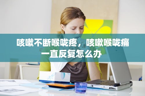 咳嗽不断喉咙疼，咳嗽喉咙痛一直反复怎么办 