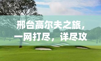 邢台高尔夫之旅，一网打尽，详尽攻略在手！