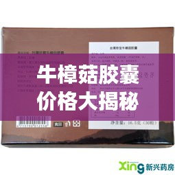 牛樟菇胶囊价格大揭秘，全面了解产品详细信息